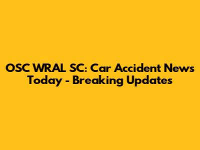 OSC WRAL SC: Car Accident News Today - Breaking Updates