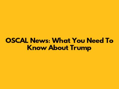 OSCAL News: What You Need To Know About Trump