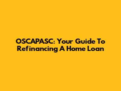 OSCAPASC: Your Guide To Refinancing A Home Loan