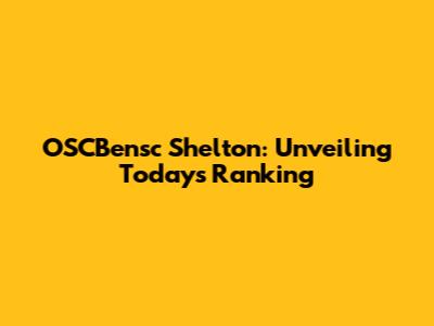 OSCBensc Shelton: Unveiling Today's Ranking