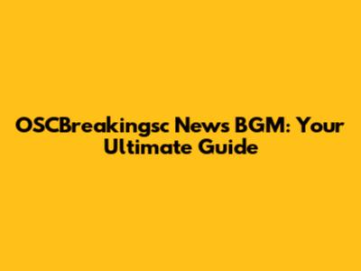 OSCBreakingsc News BGM: Your Ultimate Guide