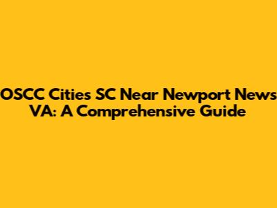 OSCC Cities SC Near Newport News VA: A Comprehensive Guide