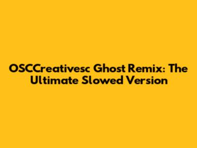 OSCCreativesc Ghost Remix: The Ultimate Slowed Version