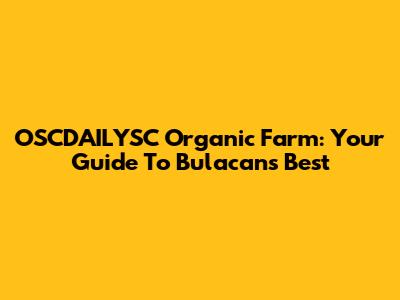 OSCDAILYSC Organic Farm: Your Guide To Bulacan's Best