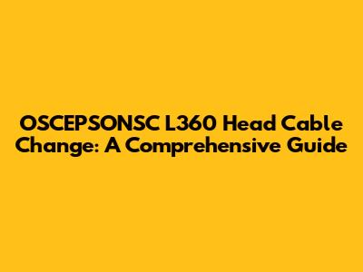 OSCEPSONSC L360 Head Cable Change: A Comprehensive Guide
