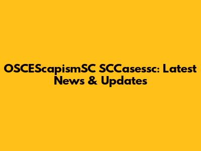 OSCEScapismSC SCCasessc: Latest News & Updates