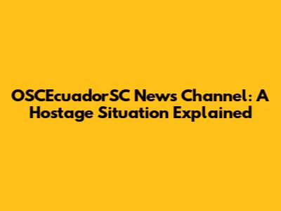 OSCEcuadorSC News Channel: A Hostage Situation Explained