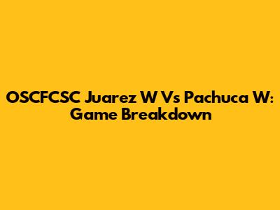 OSCFCSC Juarez W Vs Pachuca W: Game Breakdown