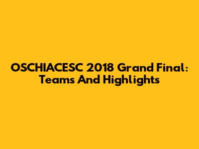 OSCHIACESC 2018 Grand Final: Teams And Highlights