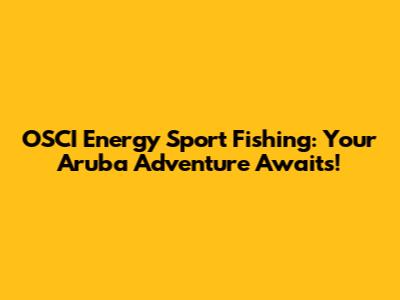 OSCI Energy Sport Fishing: Your Aruba Adventure Awaits!