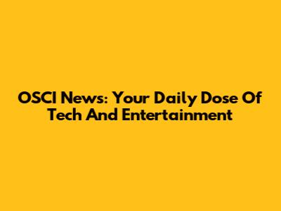 OSCI News: Your Daily Dose Of Tech And Entertainment