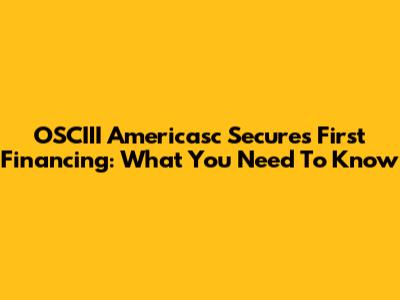 OSCIII Americasc Secures First Financing: What You Need To Know