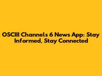 OSCIII Channels 6 News App: Stay Informed, Stay Connected