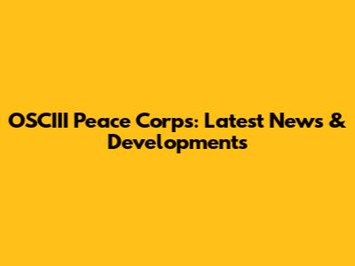 OSCIII Peace Corps: Latest News & Developments