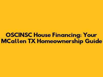 OSCINSC House Financing: Your MCallen TX Homeownership Guide