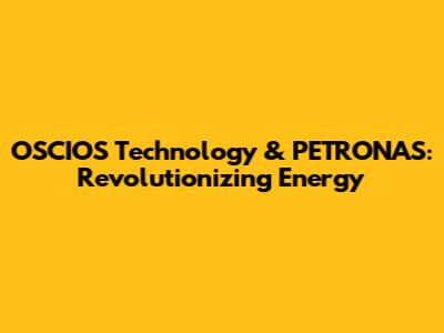 OSCIOS Technology & PETRONAS: Revolutionizing Energy