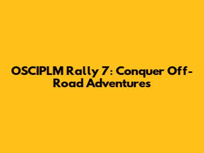 OSCIPLM Rally 7: Conquer Off-Road Adventures