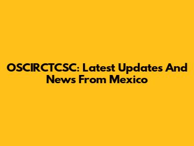 OSCIRCTCSC: Latest Updates And News From Mexico