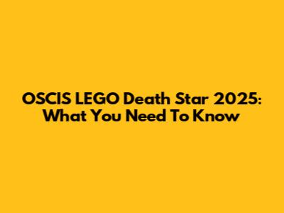 OSCIS LEGO Death Star 2025: What You Need To Know
