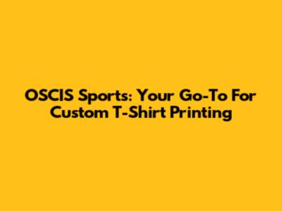OSCIS Sports: Your Go-To For Custom T-Shirt Printing