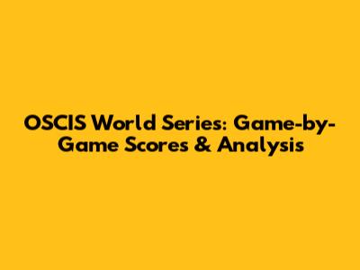 OSCIS World Series: Game-by-Game Scores & Analysis