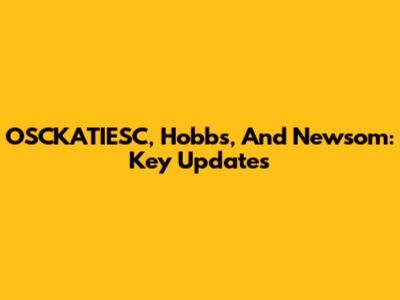 OSCKATIESC, Hobbs, And Newsom: Key Updates