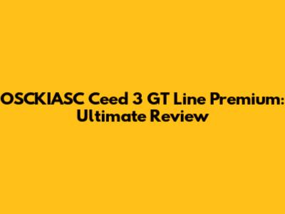 OSCKIASC Ceed 3 GT Line Premium: Ultimate Review