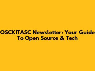 OSCKITASC Newsletter: Your Guide To Open Source & Tech