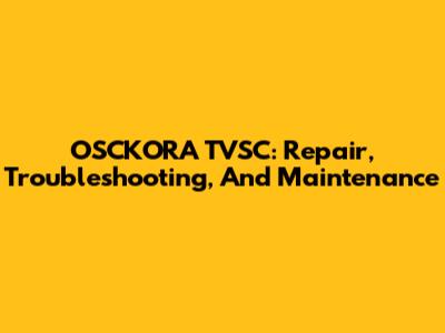 OSCKORA TVSC: Repair, Troubleshooting, And Maintenance
