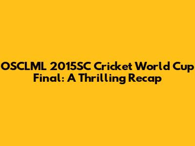 OSCLML 2015SC Cricket World Cup Final: A Thrilling Recap