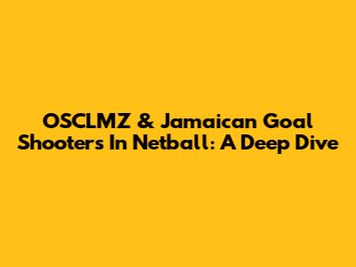 OSCLMZ & Jamaican Goal Shooters In Netball: A Deep Dive