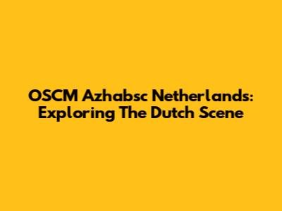 OSCM Azhabsc Netherlands: Exploring The Dutch Scene