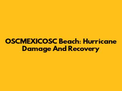OSCMEXICOSC Beach: Hurricane Damage And Recovery
