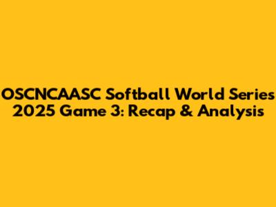 OSCNCAASC Softball World Series 2025 Game 3: Recap & Analysis