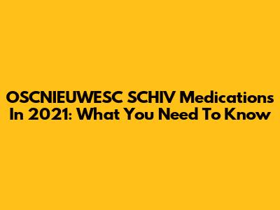 OSCNIEUWESC SCHIV Medications In 2021: What You Need To Know