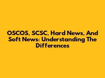 OSCOS, SCSC, Hard News, And Soft News: Understanding The Differences