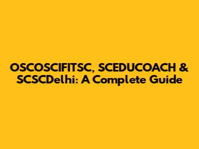 OSCOSCIFITSC, SCEDUCOACH & SCSCDelhi: A Complete Guide