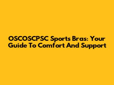 OSCOSCPSC Sports Bras: Your Guide To Comfort And Support