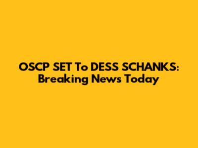 OSCP SET To DESS SCHANKS: Breaking News Today