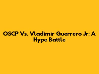 OSCP Vs. Vladimir Guerrero Jr: A Hype Battle