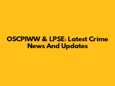 OSCPIWW & LPSE: Latest Crime News And Updates