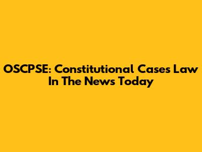 OSCPSE: Constitutional Cases Law In The News Today