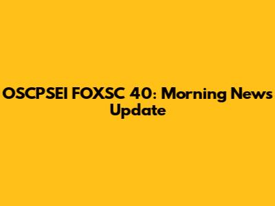 OSCPSEI FOXSC 40: Morning News Update