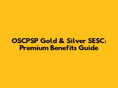 OSCPSP Gold & Silver SESC: Premium Benefits Guide