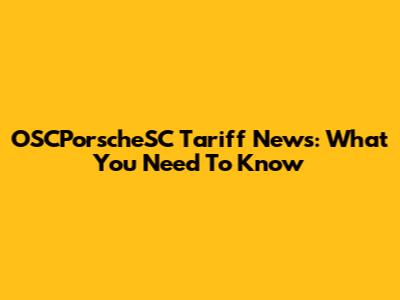OSCPorscheSC Tariff News: What You Need To Know