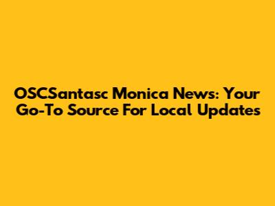 OSCSantasc Monica News: Your Go-To Source For Local Updates
