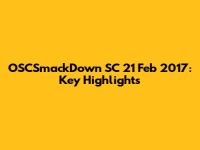 OSCSmackDown SC 21 Feb 2017: Key Highlights