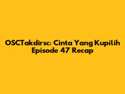 OSCTakdirsc: Cinta Yang Kupilih Episode 47 Recap