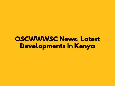 OSCWWWSC News: Latest Developments In Kenya