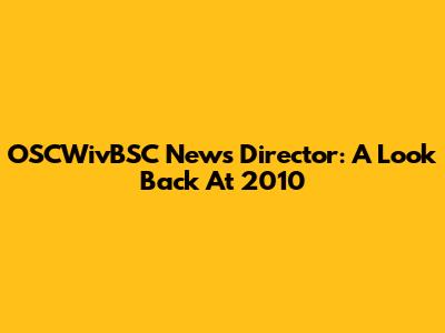 OSCWivBSC News Director: A Look Back At 2010